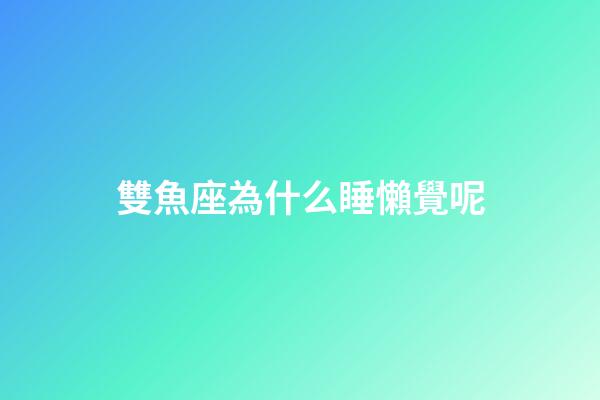 雙魚座為什么睡懶覺呢-第1張-星座運勢-玄機派