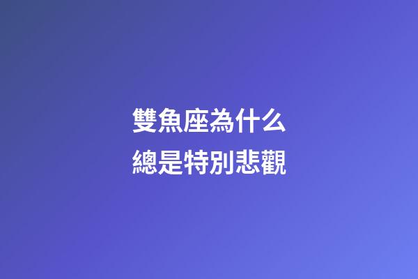 雙魚座為什么總是特別悲觀-第1張-星座運(yùn)勢(shì)-玄機(jī)派