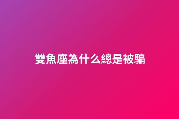 雙魚座為什么總是被騙-第1張-星座運勢-玄機派