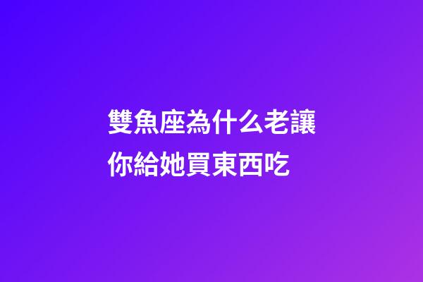雙魚座為什么老讓你給她買東西吃-第1張-星座運勢-玄機派