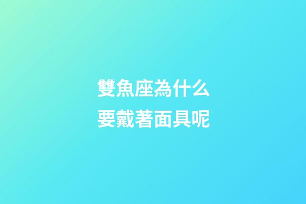 雙魚座為什么要戴著面具呢-第1張-星座運勢-玄機派