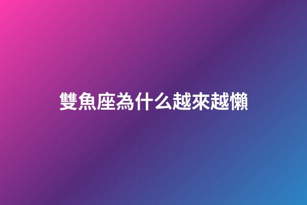 雙魚座為什么越來越懶-第1張-星座運勢-玄機派