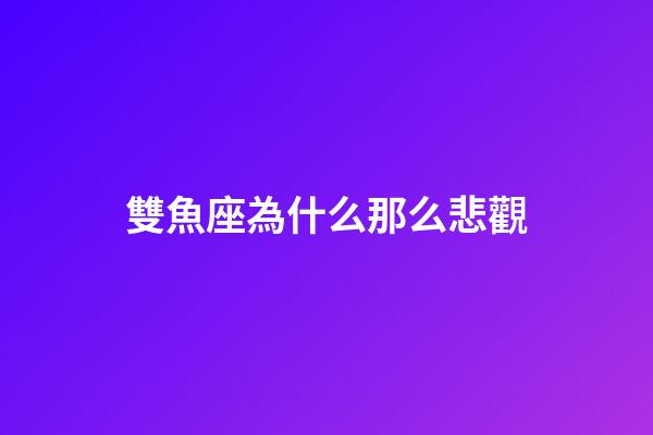 雙魚座為什么那么悲觀-第1張-星座運勢-玄機派
