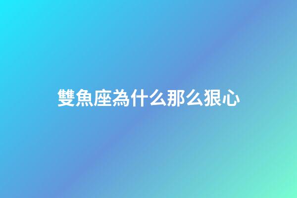 雙魚座為什么那么狠心-第1張-星座運(yùn)勢-玄機(jī)派