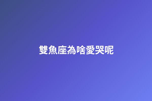 雙魚座為啥愛哭呢-第1張-星座運(yùn)勢-玄機(jī)派