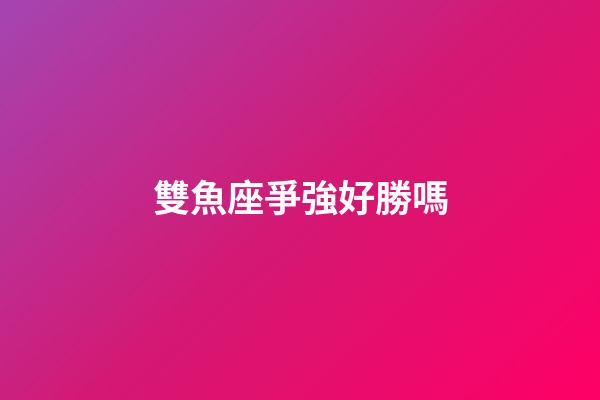 雙魚座爭強好勝嗎-第1張-星座運勢-玄機派