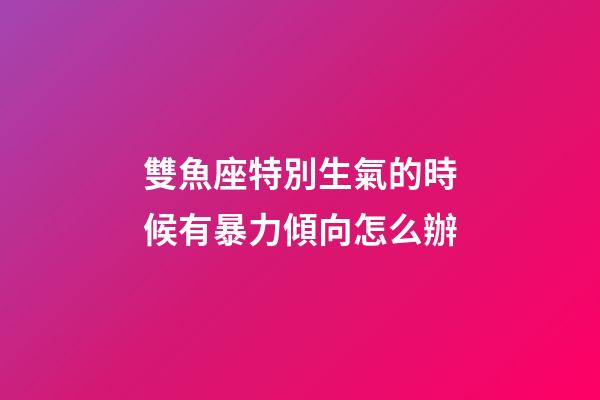 雙魚座特別生氣的時候有暴力傾向怎么辦-第1張-星座運(yùn)勢-玄機(jī)派