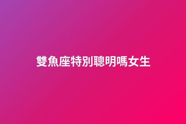 雙魚座特別聰明嗎女生-第1張-星座運勢-玄機派