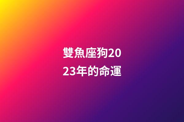 雙魚座狗2023年的命運-第1張-星座運勢-玄機派