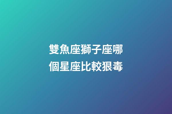 雙魚座獅子座哪個星座比較狠毒-第1張-星座運勢-玄機派