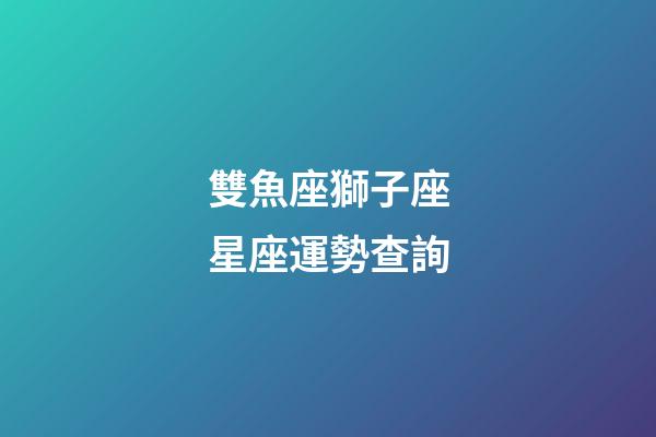 雙魚座獅子座星座運勢查詢-第1張-星座運勢-玄機派
