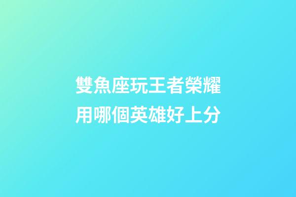 雙魚座玩王者榮耀用哪個英雄好上分-第1張-星座運勢-玄機派