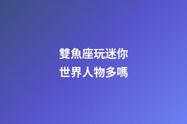 雙魚座玩迷你世界人物多嗎-第1張-星座運勢-玄機派