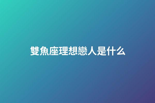雙魚座理想戀人是什么-第1張-星座運(yùn)勢(shì)-玄機(jī)派