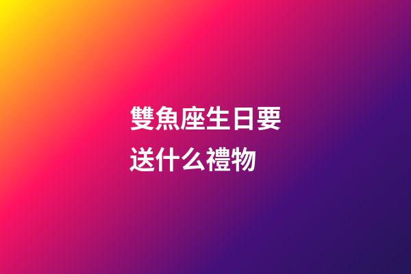 雙魚座生日要送什么禮物-第1張-星座運勢-玄機派