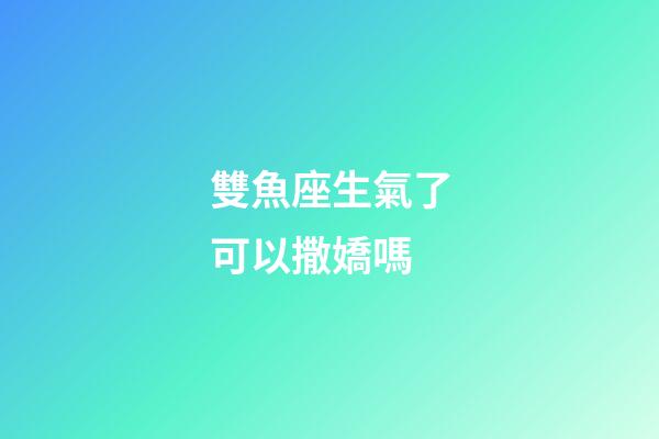 雙魚座生氣了可以撒嬌嗎-第1張-星座運勢-玄機派