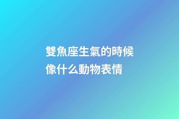 雙魚座生氣的時候像什么動物表情