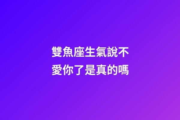 雙魚座生氣說不愛你了是真的嗎-第1張-星座運勢-玄機派