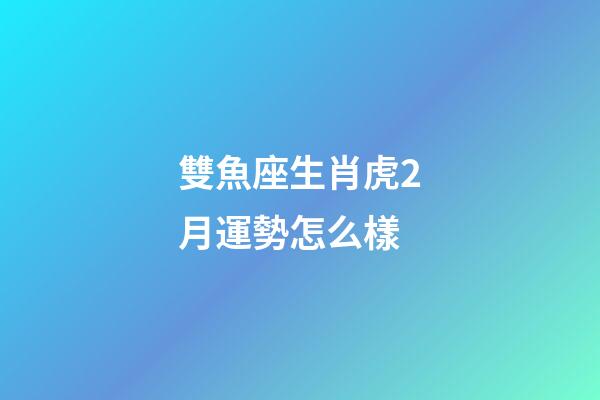 雙魚座生肖虎2月運勢怎么樣-第1張-星座運勢-玄機派