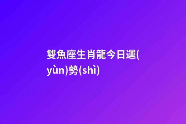 雙魚座生肖龍今日運(yùn)勢(shì)-第1張-星座運(yùn)勢(shì)-玄機(jī)派