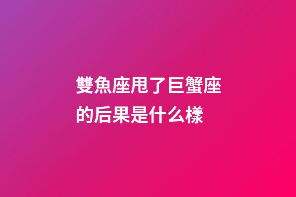 雙魚座甩了巨蟹座的后果是什么樣-第1張-星座運勢-玄機派