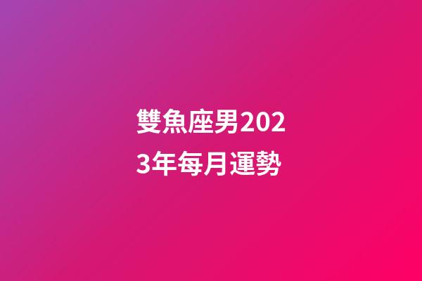 雙魚座男2023年每月運勢-第1張-星座運勢-玄機派