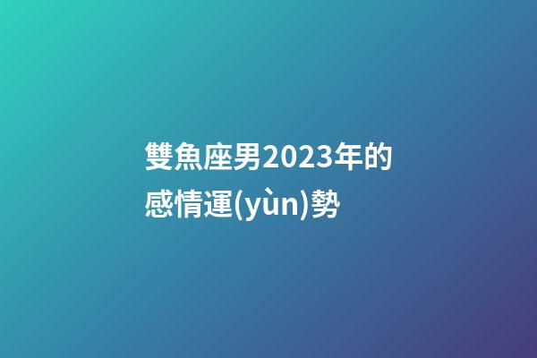 雙魚座男2023年的感情運(yùn)勢-第1張-星座運(yùn)勢-玄機(jī)派