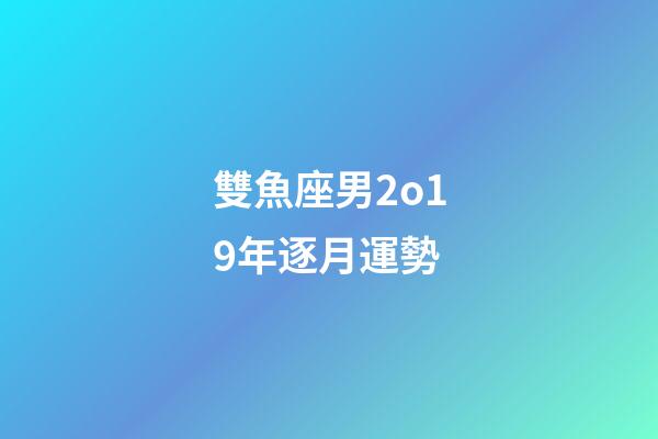 雙魚座男2o19年逐月運勢-第1張-星座運勢-玄機派