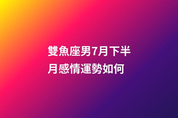 雙魚座男7月下半月感情運勢如何-第1張-星座運勢-玄機派