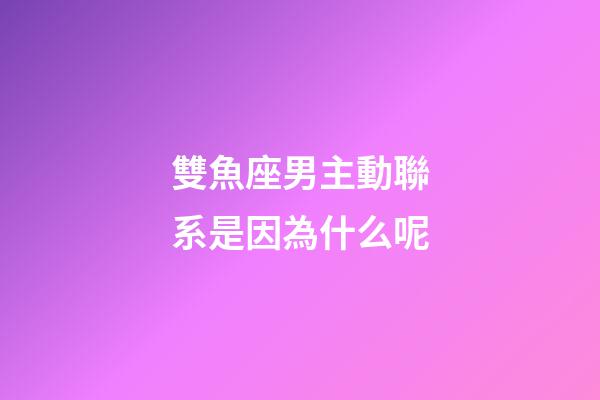 雙魚座男主動聯系是因為什么呢-第1張-星座運勢-玄機派