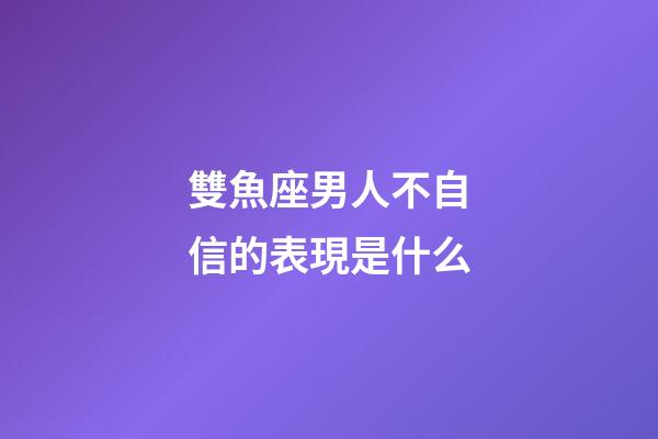 雙魚座男人不自信的表現是什么-第1張-星座運勢-玄機派