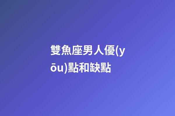 雙魚座男人優(yōu)點和缺點-第1張-星座運勢-玄機派