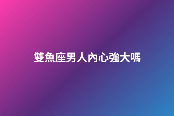 雙魚座男人內心強大嗎-第1張-星座運勢-玄機派