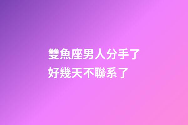 雙魚座男人分手了好幾天不聯系了-第1張-星座運勢-玄機派