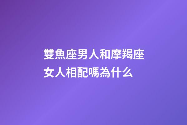 雙魚座男人和摩羯座女人相配嗎為什么-第1張-星座運勢-玄機派