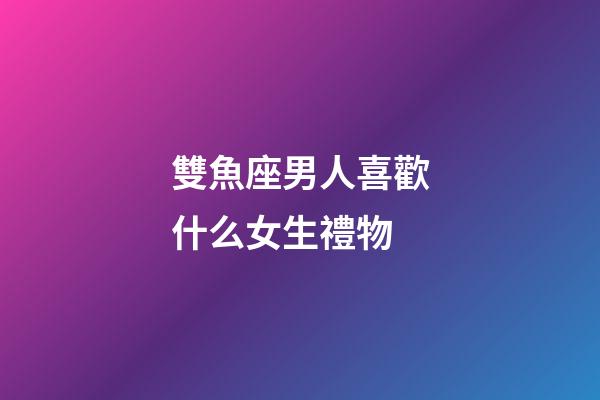 雙魚座男人喜歡什么女生禮物-第1張-星座運(yùn)勢-玄機(jī)派