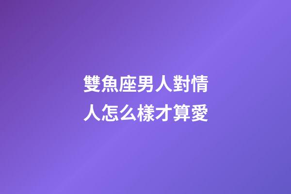 雙魚座男人對情人怎么樣才算愛