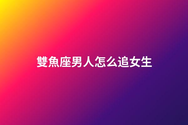 雙魚座男人怎么追女生-第1張-星座運(yùn)勢-玄機(jī)派
