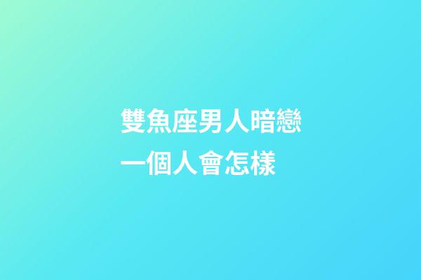 雙魚座男人暗戀一個人會怎樣-第1張-星座運勢-玄機派