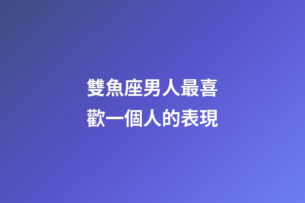 雙魚座男人最喜歡一個人的表現-第1張-星座運勢-玄機派