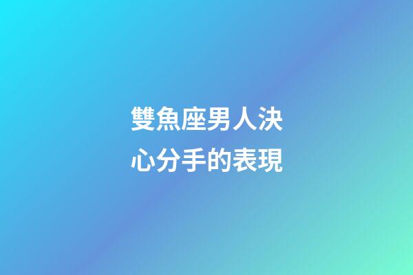 雙魚座男人決心分手的表現-第1張-星座運勢-玄機派