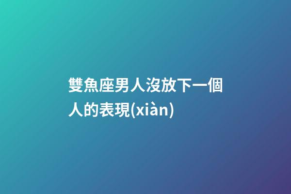 雙魚座男人沒放下一個人的表現(xiàn)-第1張-星座運勢-玄機派