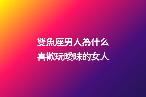 雙魚座男人為什么喜歡玩曖昧的女人-第1張-星座運勢-玄機派