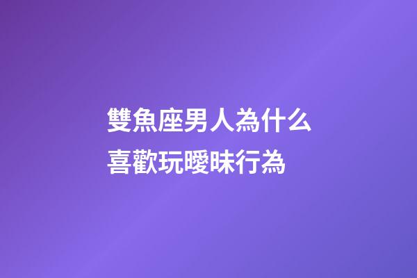 雙魚座男人為什么喜歡玩曖昧行為-第1張-星座運(yùn)勢-玄機(jī)派
