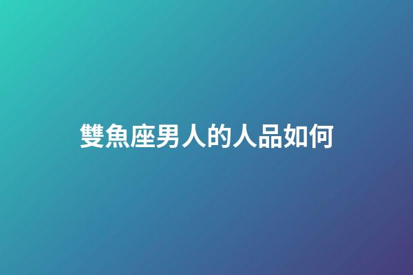 雙魚座男人的人品如何-第1張-星座運勢-玄機派