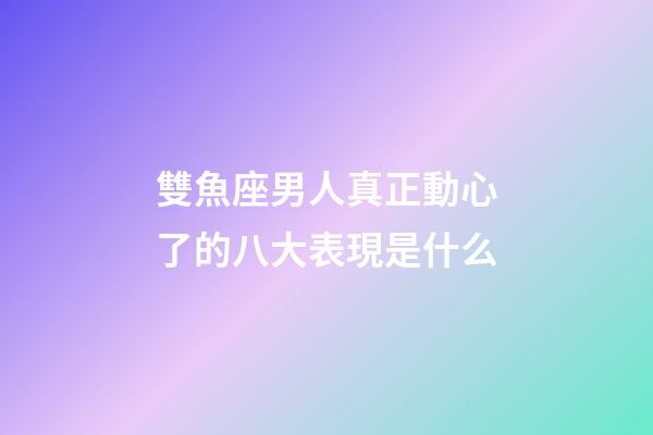 雙魚座男人真正動心了的八大表現是什么-第1張-星座運勢-玄機派