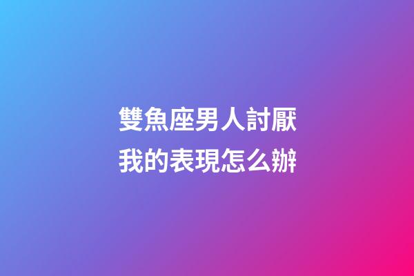 雙魚座男人討厭我的表現怎么辦-第1張-星座運勢-玄機派