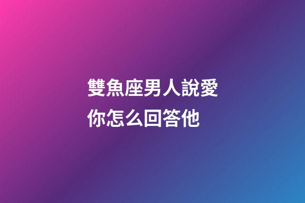 雙魚座男人說愛你怎么回答他-第1張-星座運勢-玄機派