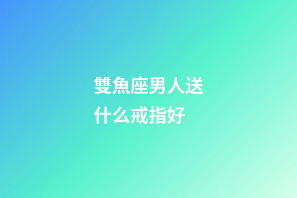 雙魚座男人送什么戒指好-第1張-星座運勢-玄機派