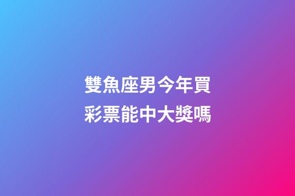 雙魚座男今年買彩票能中大獎嗎-第1張-星座運勢-玄機派